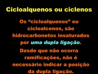 Cicloalquenos ou ciclenos Os “cicloalquenos” ou cicloalcenos, são hidrocarbonetos insaturados por  uma   dupla ligação . Desde que não ocorra ramificações, não é necessário indicar a posição da dupla ligação. 