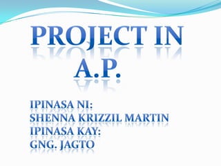 PROJECT IN       A.P.       Ipinasani: Shennakrizzil Martin     Ipinasakay: Gng. Jagto 