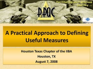 Facilitating your process
                                           journey …




A Practical Approach to Defining
        Useful Measures
      Houston Texas Chapter of the IIBA
                Houston, TX
               August 7, 2008
 