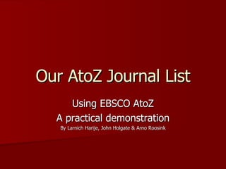 Our AtoZ Journal List Using EBSCO AtoZ A practical demonstration By Larnich Harije, John Holgate & Arno Roosink 