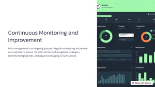 Continuous Monitoring and
Improvement
Risk management is an ongoing process. Regular monitoring and review
are essential to ensure the effectiveness of mitigation strategies,
identify emerging risks, and adapt to changing circumstances.
 