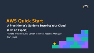 AWS Quick Start
A Practitioner’s Guide to Securing Your Cloud
(Like an Expert)
Richard Westby-Nunn, Senior Technical Account Manager
AWS, UKIR
 