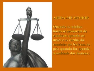 AJUDA-ME SENHOR  Quando as minhas horas se povoarem de sombras; quando as urzes e os cardos do caminho me ferirem, os pés; quando for grande a maldade dos homens;  