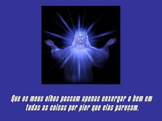 Que os meus olhos possam apenas enxergar o bem em todas as coisas por pior que elas pareçam. 