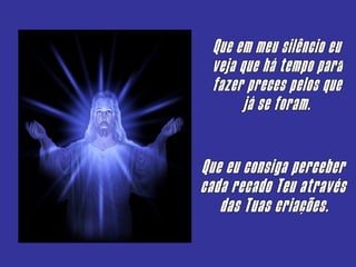 Que em meu silêncio eu veja que há tempo para fazer preces pelos que já se foram. Que eu consiga perceber cada recado Teu através  das Tuas criações. 