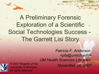 A Preliminary Forensic Exploration of a Scientific Social Technologies Success -  The Garrett Lisi Story Patricia F. Anderson  <pfa@umich.edu> UM Health Sciences Libraries  November 28, 2007 © 2007 Regents of the University of Michigan. All rights reserved. 
