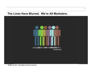 1


The Lines Have Blurred. We’re All Marketers.




PROMO Live, 2007 – Social Media: Evolution to Execution