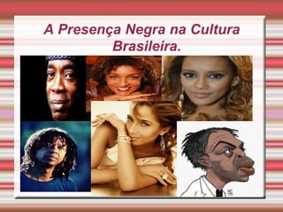 A Presença Negra na Cultura
         Brasileira.
 