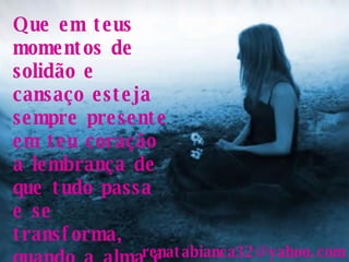 Que em teus momentos de solidão e cansaço esteja sempre presente em teu coração a lembrança de que tudo passa e se transforma, quando a alma é grande e generosa. .. [email_address] 