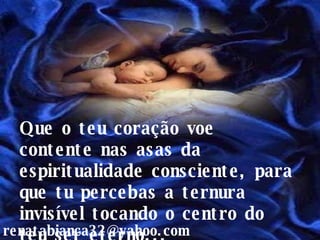 Que o teu coração voe contente nas asas da espiritualidade consciente, para que tu percebas a ternura invisível tocando o centro do teu ser eterno... [email_address] 