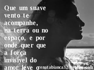 Que um suave vento te acompanhe, na terra ou no espaço, e por onde quer que a força invisível do amor leve o teu viver... [email_address] 