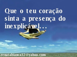 Que o teu coração sinta a presença do inexplicável... [email_address] 