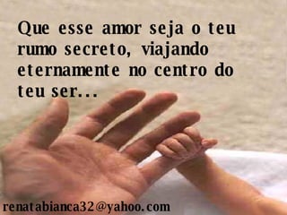 Que esse amor seja o teu rumo secreto, viajando eternamente no centro do teu ser... [email_address] 