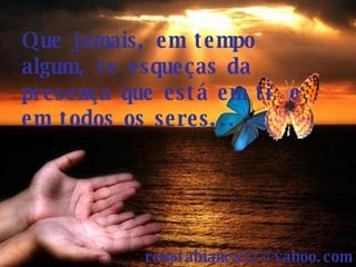 Que jamais, em tempo algum, te esqueças da presença que está em ti  e em todos os seres... [email_address] 