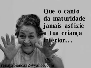 Que o canto da maturidade jamais asfixie a tua criança interior... [email_address] 
