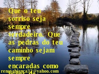 Que o teu sorriso seja sempre verdadeiro. Que as pedras do teu caminho sejam sempre encaradas como lições de vidas... [email_address] 