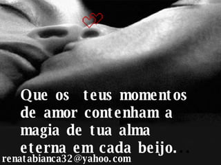 Que os  teus momentos de amor contenham a magia de tua alma eterna em cada beijo. .. [email_address] 