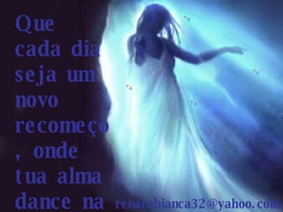 Que cada dia seja um novo recomeço, onde tua alma dance na luz... [email_address] 
