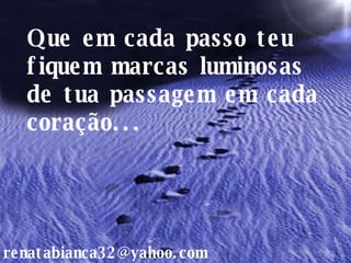 Que em cada passo teu fiquem marcas luminosas de tua passagem em cada coração... [email_address] 