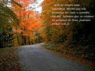 ...nela há sempre uma esperança. Mesmo que não  possamos ver onde o caminho  vai dar. Sabemos que, se estamos na presença de Deus, podemos trilhar com fé. 