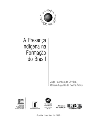 EDUC
AÇÃO PARA T
ODOS
•C•
O
• L• E •
Ç •
Ã
•O•
A Presença
Indígena na
Formação
do Brasil
João Pacheco de Oliveira
Carlos Augusto da Rocha Freire
Brasília, novembro de 2006
 