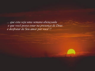 ... que esta seja uma semana abençoada e que você possa estar na presença de Deus e desfrutar de Seu amor por você !! 
