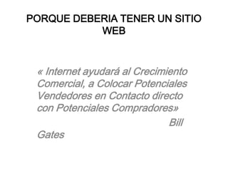 PORQUE DEBERIA TENER UN SITIO WEB « Internet ayudará al Crecimiento Comercial, a Colocar Potenciales Vendedores en Contacto directo con Potenciales Compradores»                                               Bill Gates 