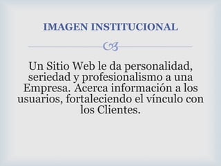 Un Sitio Web le da personalidad, seriedad y profesionalismo a una Empresa.Acerca información a los usuarios, fortaleciendo el vínculo con los Clientes.IMAGEN INSTITUCIONAL