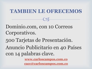 Dominio.com, con 10 Correos Corporativos.500 Tarjetas de Presentación. Anuncio Publicitario en 40 Países con 14 palabras clave.www.carloscampos.com.cocacc@carloscampos.com.coTAMBIEN LE OFRECEMOS