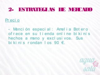 2- ESTRATEGIAS DE MERCADO
Precio
- Mención especial: Amelia Botero ofrece en su tienda
online bikinis hechos a mano y exclusivos. Sus bikinis
rondan los 90 €.
 