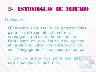 2- ESTRATEGIAS DE MERCADO
Promoción
Ofrecemos una serie de promociones para fidelizar al
cliente y conseguir notoriedad en la red. Confiamos en
que éstas nos ayuden en nuestra labor de construcción
del “engagement” de nuestra marca:
- Envíos gratuitos para pedidos que incluyan 5
bikinis.
 