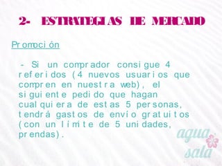 2- ESTRATEGIAS DE MERCADO
Promoción
- Si un comprador consigue 4 referidos (4 nuevos
usuarios que compren en nuestra web), el siguiente
pedido que hagan cualquiera de estas 5 personas,
tendrá gastos de envío gratuitos (con un límite de 5
unidades, prendas).
 