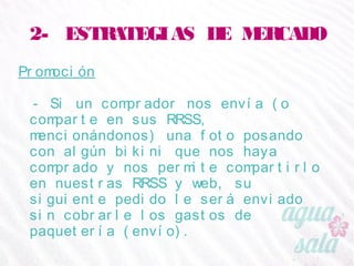 2- ESTRATEGIAS DE MERCADO
Promoción
- Si un comprador nos envía (o comparte en sus
RRSS, mencionándonos) una foto posando con algún
bikini que nos haya comprado y nos permite
compartirlo en nuestras RRSS y web, su siguiente
pedido le será enviado sin cobrarle los gastos de
paquetería (envío).
 