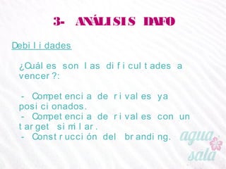 3- ANÁLISIS DAFO
Debilidades
¿Cuáles son las dificultades a vencer?:
- Competencia de rivales ya posicionados.
- Competencia de rivales con un target similar.
- Construcción del branding.
 