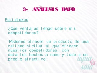 3- ANÁLISIS DAFO
Fortalezas
¿Qué ventajas tengo sobre mis competidores?:
Podemos ofrecer un producto de una calidad similar
al que ofrecen nuestros competidores, con detalles
hechos a mano y todo a un precio atractivo.
 