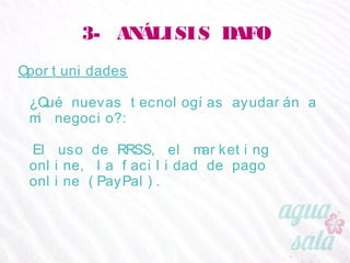 3- ANÁLISIS DAFO
Oportunidades
¿Qué nuevas tecnologías ayudarán a mi negocio?:
El uso de RRSS, el marketing online, la facilidad de
pago online (PayPal).
 