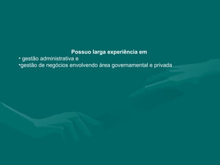 Possuo larga experiência em gestão administrativa e gestão de negócios envolvendo área governamental e privada  