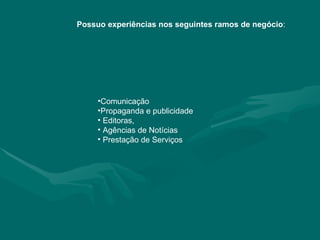Possuo experiências nos seguintes ramos de negócio : Comunicação Propaganda e publicidade Editoras, Agências de Notícias Prestação de Serviços 