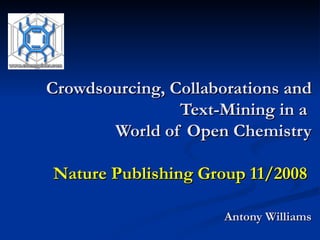 Crowdsourcing, Collaborations and Text-Mining in a  World of Open Chemistry Nature Publishing Group 11/2008   Antony Williams 