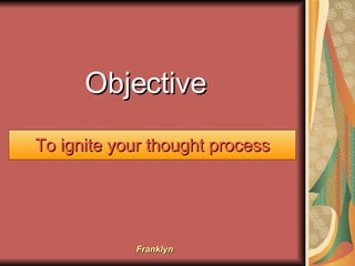 Objective To ignite your thought process 