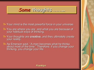 Some   thoughts   …….. <ul><li>Your mind is the most powerful force in your universe.  </li></ul><ul><li>You are where you...