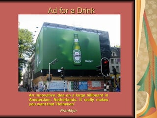 Ad for a Drink An innovative idea on a large billboard in Amsterdam, Netherlands. It really makes you want that 'Heineken'  