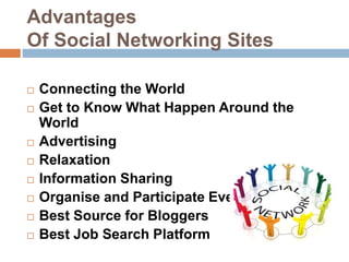 Advantages
Of Social Networking Sites
 Connecting the World
 Get to Know What Happen Around the
World
 Advertising
 Relaxation
 Information Sharing
 Organise and Participate Events
 Best Source for Bloggers
 Best Job Search Platform
 