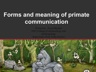 Forms and meaning of primate communication Presenter:  RoyaShariati ANU College of Archaeology and Anthropology Supervisor: Prof. Colin Groves 