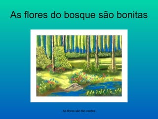 As flores do bosque são bonitas As flores são tão verdes 