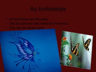 As borboletas As borboletas são tão belas.  São as criaturas mais belas da Primavera.  Elas são de várias cores. 