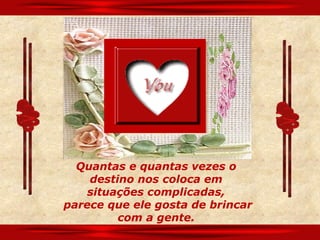 Quantas e quantas vezes o
    destino nos coloca em
    situações complicadas,
parece que ele gosta de brincar
         com a gente.
 