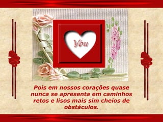 Pois em nossos corações quase
nunca se apresenta em caminhos
 retos e lisos mais sim cheios de
            obstáculos.
 