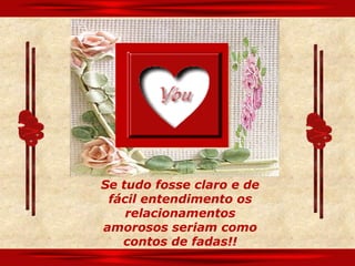 Se tudo fosse claro e de
 fácil entendimento os
    relacionamentos
amorosos seriam como
   contos de fadas!!
 