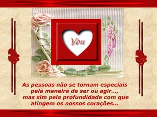 As pessoas não se tornam especiais
   pela maneira de ser ou agir…,
mas sim pela profundidade com que
   atingem os nossos corações...
 